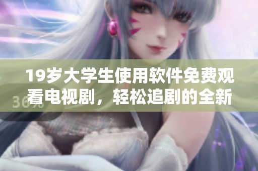 19岁大学生使用软件免费观看电视剧，轻松追剧的全新体验