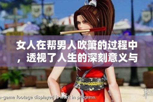 女人在帮男人吹箫的过程中，透视了人生的深刻意义与哲理