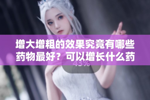 增大增粗的效果究竟有哪些药物最好？可以增长什么药效果最佳呢？