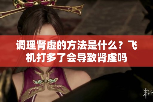 调理肾虚的方法是什么？飞机打多了会导致肾虚吗