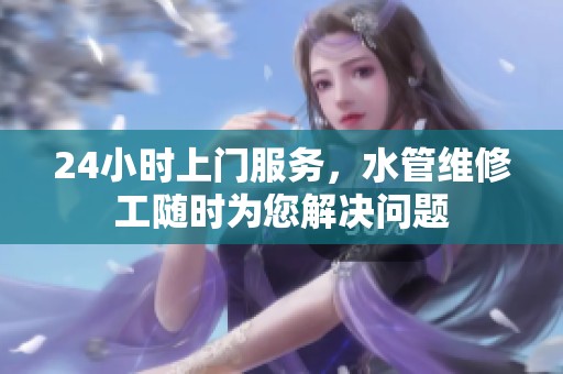 24小时上门服务，水管维修工随时为您解决问题