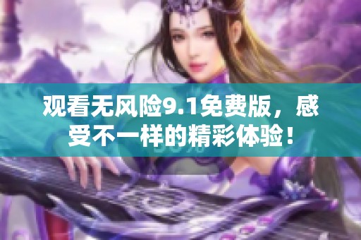 观看无风险9.1免费版，感受不一样的精彩体验！