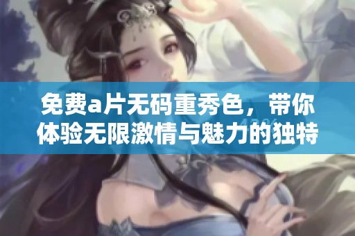 免费****重秀色，带你体验无限激情与魅力的独特之旅