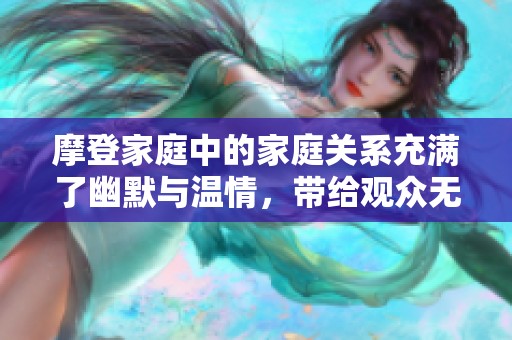摩登家庭中的家庭关系充满了幽默与温情，带给观众无限欢乐和思考