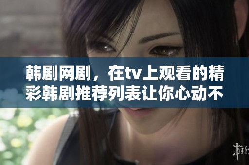 韩剧网剧，在tv上观看的精彩韩剧推荐列表让你心动不已