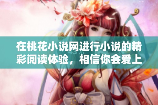 在桃花小说网进行小说的精彩阅读体验，相信你会爱上这里的每一本书籍