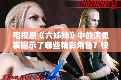 电视剧《六姊妹》中的演员表揭示了哪些精彩角色？快来了解这部剧的演员阵容吧！