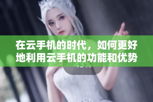 在云手机的时代，如何更好地利用云手机的功能和优势？