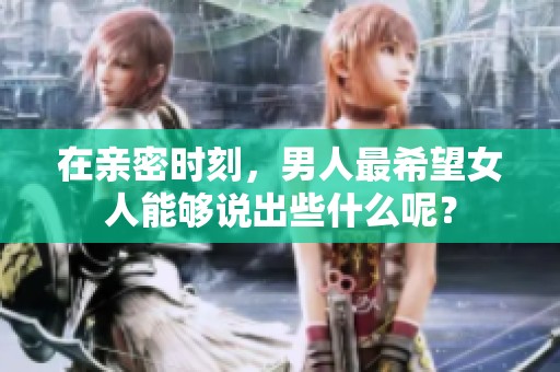 在亲密时刻，男人最希望女人能够说出些什么呢？