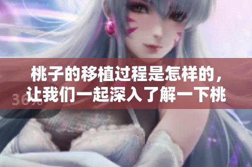 桃子的移植过程是怎样的，让我们一起深入了解一下桃子移植的技巧与方法。