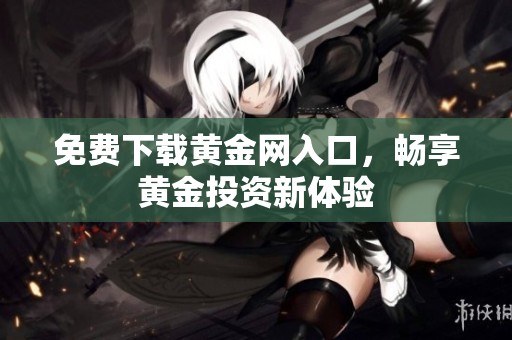 免费下载黄金网入口，畅享黄金投资新体验