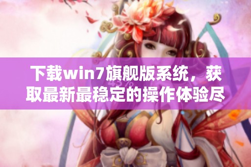 下载win7旗舰版系统，获取最新最稳定的操作体验尽在此处
