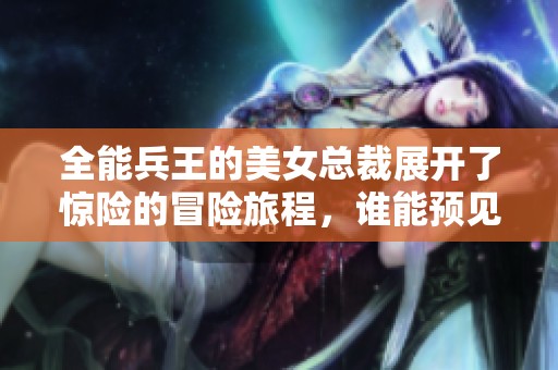 全能兵王的美女总裁展开了惊险的冒险旅程，谁能预见他们的未来呢