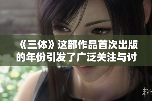 《三体》这部作品首次出版的年份引发了广泛关注与讨论