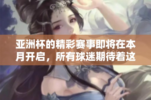亚洲杯的精彩赛事即将在本月开启，所有球迷期待着这场盛事的到来。