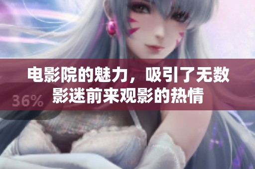 电影院的魅力，吸引了无数影迷前来观影的热情