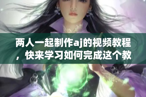 两人一起制作aj的视频教程，快来学习如何完成这个教程吧