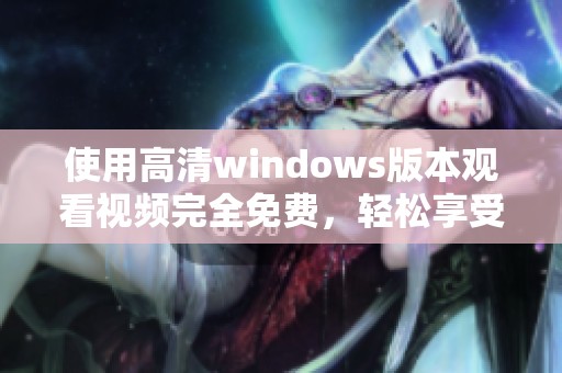 使用高清windows版本观看视频完全免费，轻松享受精彩影音体验