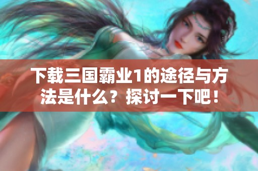 下载三国霸业1的途径与方法是什么？探讨一下吧！