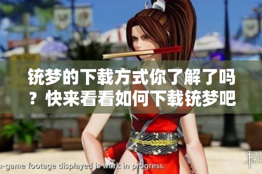 铳梦的下载方式你了解了吗？快来看看如何下载铳梦吧！