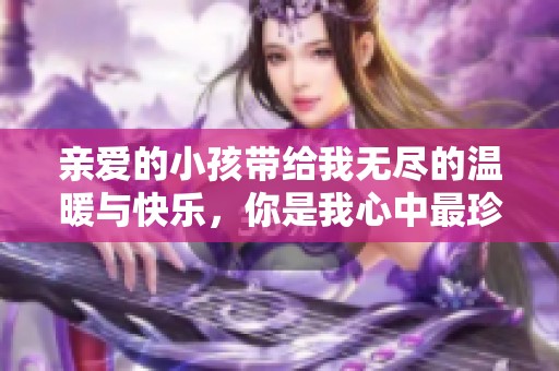 亲爱的小孩带给我无尽的温暖与快乐，你是我心中最珍贵的存在