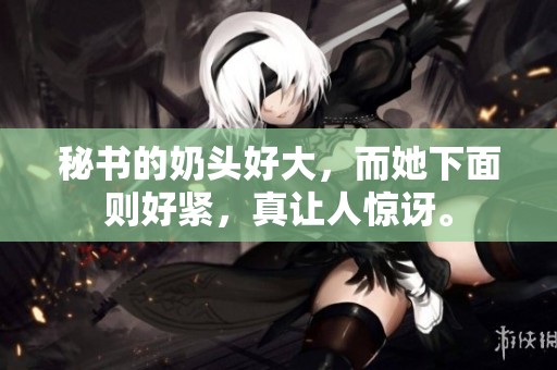 秘书的奶头好大，而她下面则好紧，真让人惊讶。
