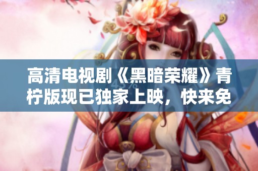 高清电视剧《黑暗荣耀》青柠版现已独家上映，快来免费观看吧