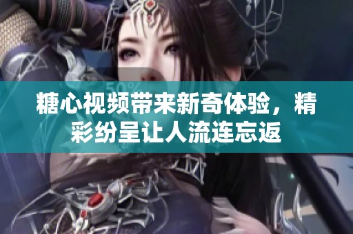 糖心视频带来新奇体验，精彩纷呈让人流连忘返