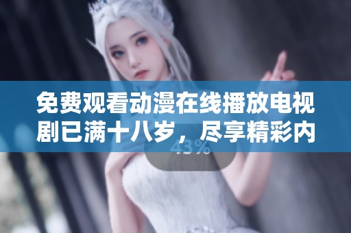 免费观看动漫在线播放电视剧已满十八岁，尽享精彩内容无阻碍