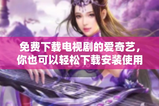 免费下载电视剧的爱奇艺，你也可以轻松下载安装使用版本