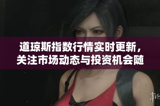 道琼斯指数行情实时更新，关注市场动态与投资机会随时掌握！