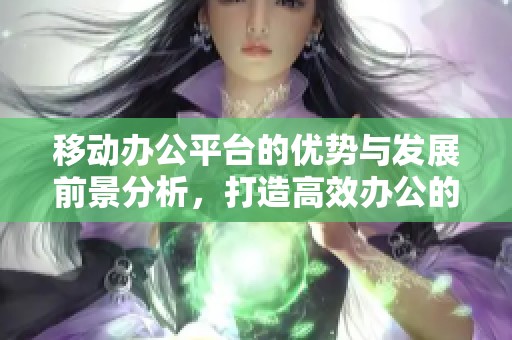 移动办公平台的优势与发展前景分析，打造高效办公的新选择