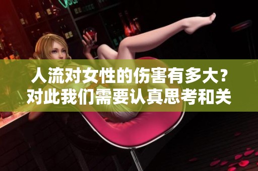人流对女性的伤害有多大？对此我们需要认真思考和关注这个问题。
