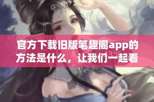 官方下载旧版笔趣阁app的方法是什么，让我们一起看看详细步骤吧