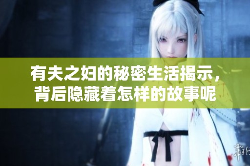 有夫之妇的秘密生活揭示，背后隐藏着怎样的故事呢