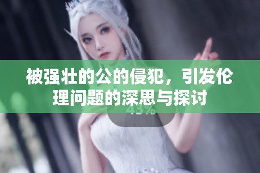 被强壮的公的侵犯，引发伦理问题的深思与探讨