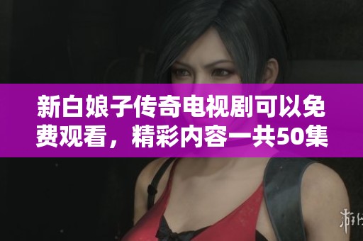 新白娘子传奇电视剧可以免费观看，精彩内容一共50集等你欣赏