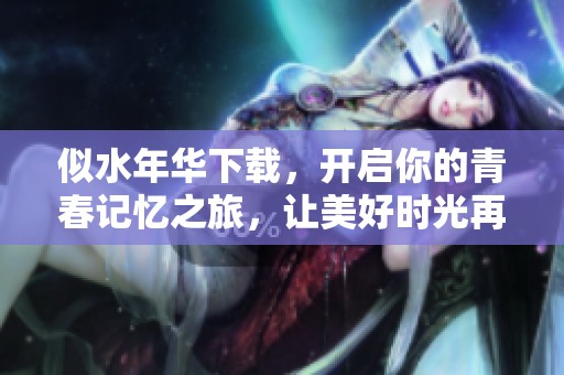 似水年华下载，开启你的青春记忆之旅，让美好时光再次回忆。
