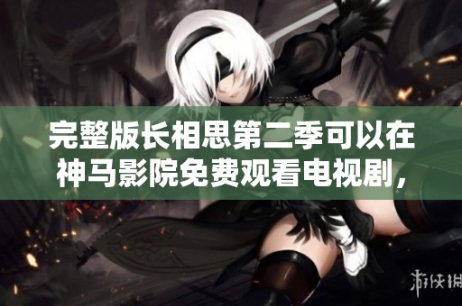完整版长相思第二季可以在神马影院免费观看电视剧，内容精彩不容错过