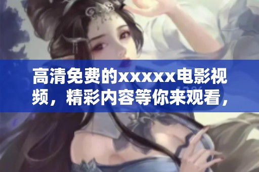 高清免费的xxxxx电影视频，精彩内容等你来观看，快来享受吧