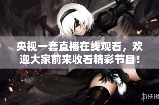 央视一套直播在线观看，欢迎大家前来收看精彩节目！