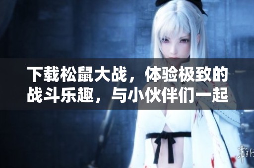 下载松鼠大战，体验极致的战斗乐趣，与小伙伴们一起畅玩游戏吧！