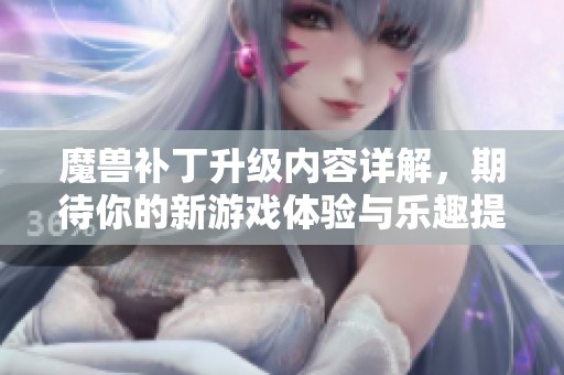 魔兽补丁升级内容详解，期待你的新游戏体验与乐趣提升