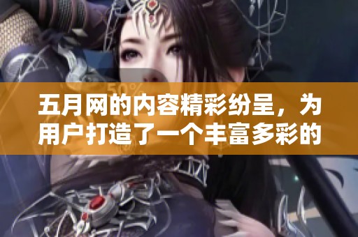 **网的内容精彩纷呈，为用户打造了一个丰富多彩的网络平台