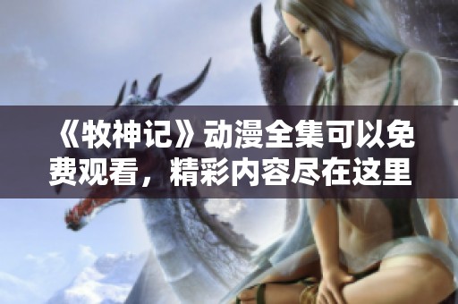 《牧神记》动漫全集可以免费观看，精彩内容尽在这里等你来探索！