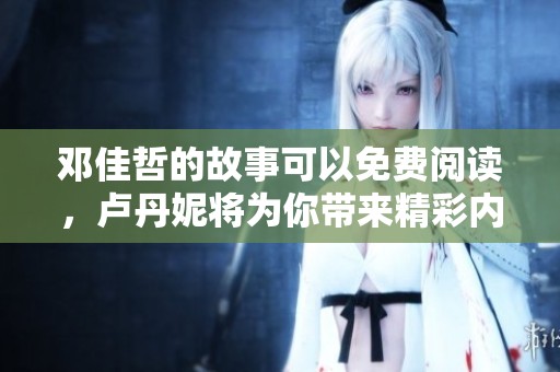 邓佳哲的故事可以免费阅读，卢丹妮将为你带来精彩内容揭晓