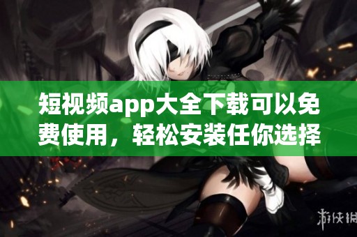 短视频app大全下载可以免费使用，轻松安装任你选择