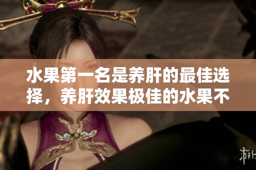 水果第一名是养肝的最佳选择，养肝效果极佳的水果不可错过