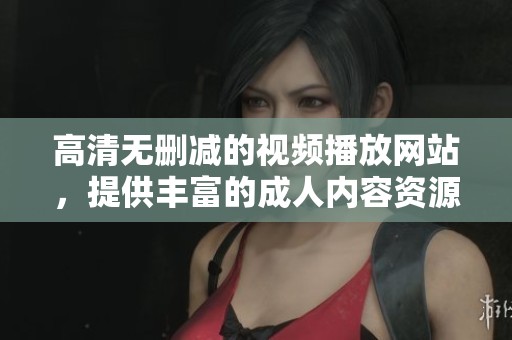 高清无删减的视频播放网站，提供丰富的**内容资源，让你尽享乐趣