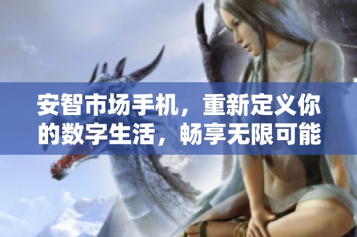 安智市场手机，重新定义你的数字生活，畅享无限可能性！